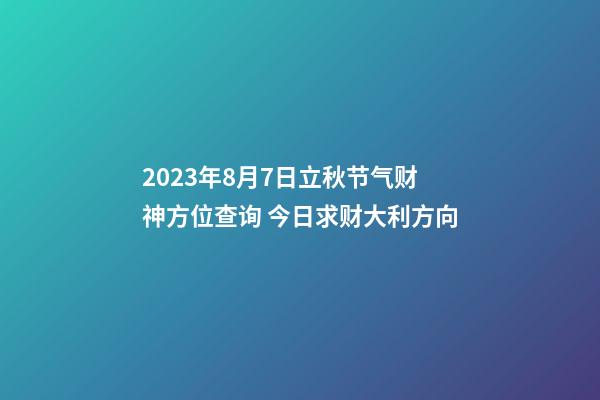 2023年8月7日立秋节气财神方位查询 今日求财大利方向